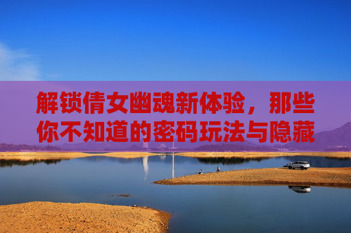解锁倩女幽魂新体验,那些你不知道的密码玩法与隐藏技巧,解锁倩女幽魂新体验,密码玩法与隐藏技巧全揭秘