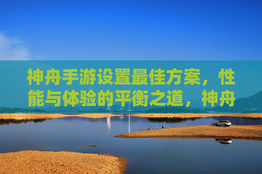 神舟手游设置最佳方案,性能与体验的平衡之道,神舟手游设置最佳方案,性能与体验的平衡之道
