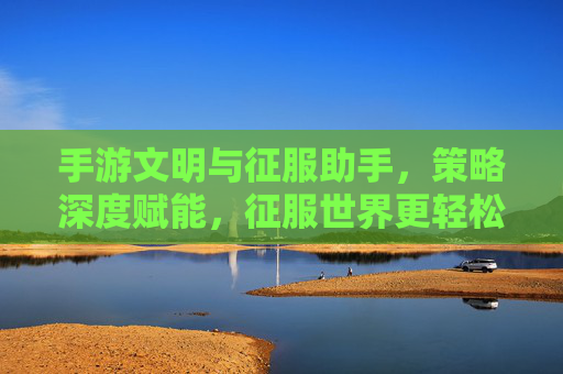 手游文明与征服助手，策略深度赋能，征服世界更轻松，手游文明与征服助手，策略深度赋能，征服世界更轻松