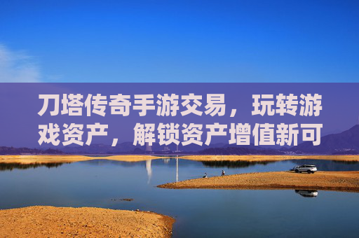 刀塔传奇手游交易,玩转游戏资产,解锁资产增值新可能