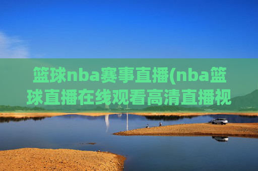 篮球nba赛事直播(nba篮球直播在线观看高清直播视频)