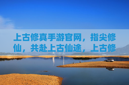 上古修真手游官网，指尖修仙，共赴上古仙途，上古修真手游官网，指尖修仙，共赴上古仙途