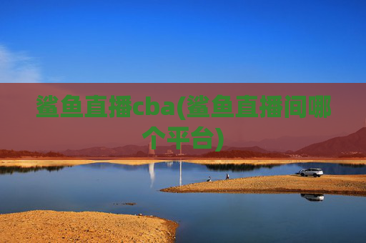 鲨鱼直播cba(鲨鱼直播间哪个平台)