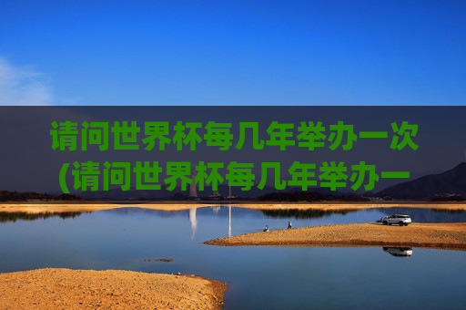 请问世界杯每几年举办一次(请问世界杯每几年举办一次呢)