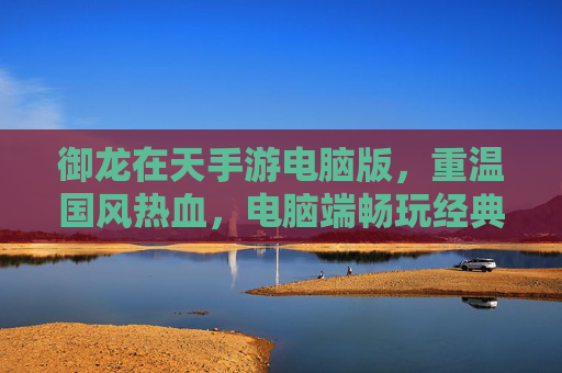 御龙在天手游电脑版,重温国风热血,电脑端畅玩经典江湖,御龙在天手游电脑版,重温国风热血,电脑端畅玩经典江湖