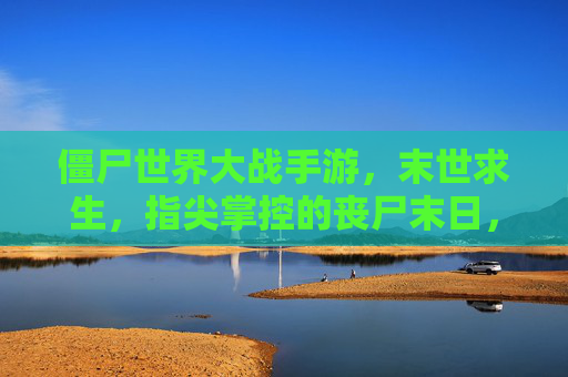 僵尸世界大战手游，末世求生，指尖掌控的丧尸末日，僵尸世界大战手游，指尖掌控的末世求生，直面丧尸末日
