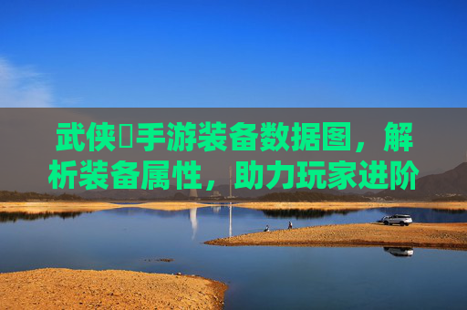 武侠乂手游装备数据图，解析装备属性，助力玩家进阶的必备工具，武侠乂手游装备数据图，解析装备属性，助力玩家进阶的必备工具