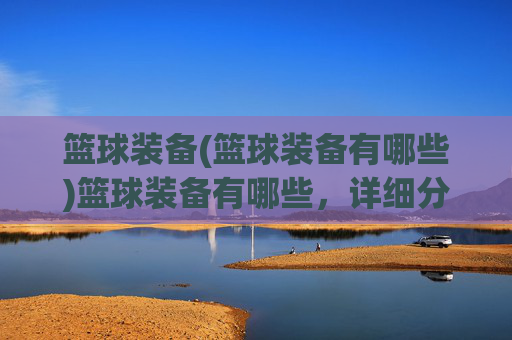 篮球装备(篮球装备有哪些)篮球装备有哪些，详细分类与选购指南