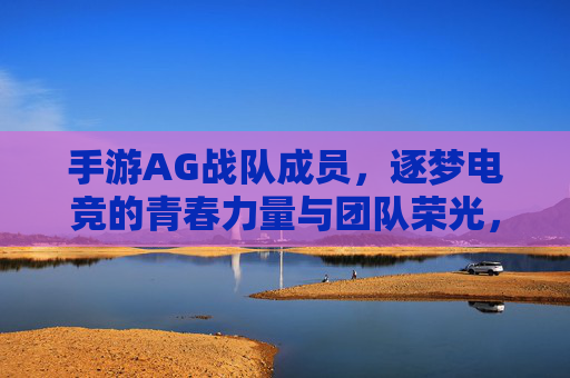 手游AG战队成员,逐梦电竞的青春力量与团队荣光,手游AG战队成员,逐梦电竞的青春力量与团队荣光