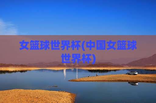 女篮球世界杯(中国女篮球世界杯)