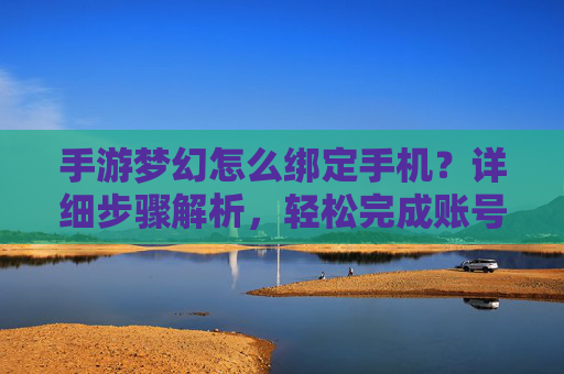 手游梦幻怎么绑定手机？详细步骤解析，轻松完成账号安全绑定，手游梦幻怎么绑定手机？详细步骤解析，轻松完成账号安全绑定