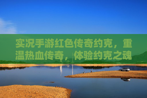 实况手游红色传奇约克,重温热血传奇,体验约克之魂的复古魅力,实况手游红色传奇约克,重温热血传奇,体验约克之魂的复古魅力