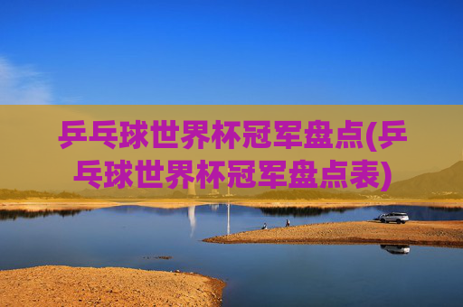 乒乓球世界杯冠军盘点(乒乓球世界杯冠军盘点表)