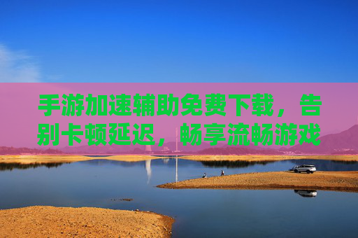 手游加速辅助免费下载,告别卡顿延迟,畅享流畅游戏体验,手游加速辅助免费下载,告别卡顿延迟,畅享流畅游戏体验