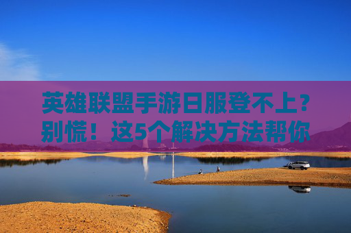 英雄联盟手游日服登不上?别慌!这5个解决方法帮你快速恢复游戏体验,英雄联盟手游日服登不上?别慌!这5个解决方法帮你快速恢复游戏体验