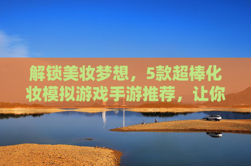 解锁美妆梦想,5款超棒化妆模拟游戏手游推荐,让你在家也能玩转时尚!解锁美妆梦想,5款超棒化妆模拟游戏手游推荐,让你在家也能玩转时尚!