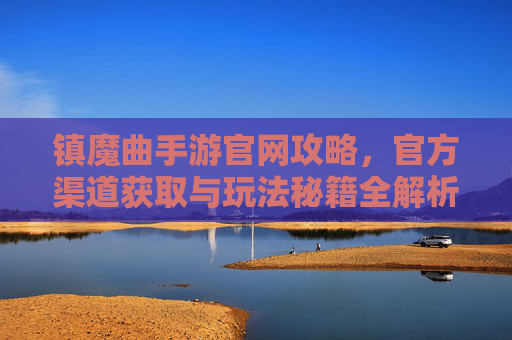 镇魔曲手游官网攻略，官方渠道获取与玩法秘籍全解析，镇魔曲手游攻略，官方渠道获取与玩法秘籍全解析