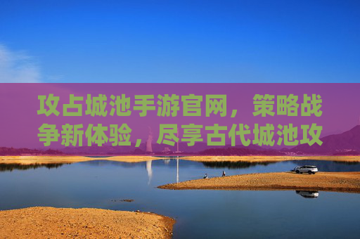 攻占城池手游官网,策略战争新体验,尽享古代城池攻防的刺激与策略深度,攻占城池手游官网,策略战争新体验,尽享古代城池攻防的刺激与策略深度