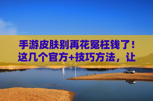 手游皮肤别再花冤枉钱了!这几个官方+技巧方法,让你轻松低价入手,告别高价充值!