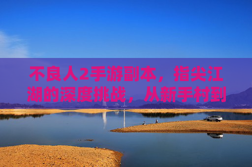 不良人2手游副本,指尖江湖的深度挑战,从新手村到霸业崛起的进阶之旅,不良人2手游副本,指尖江湖深度挑战,从新手村到霸业崛起的进阶之旅