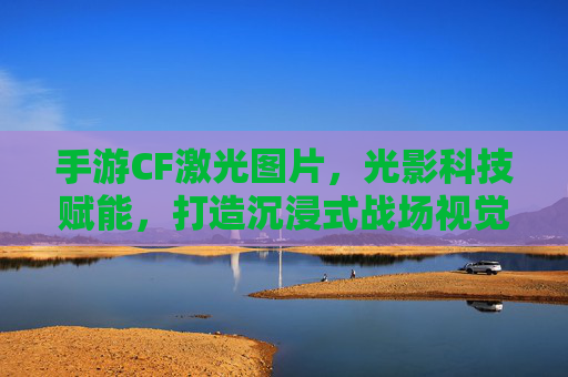 手游CF激光图片,光影科技赋能,打造沉浸式战场视觉体验,手游CF激光图片,光影科技赋能,打造沉浸式战场视觉体验