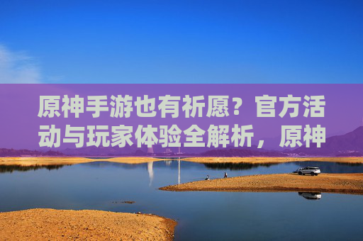 原神手游也有祈愿?官方活动与玩家体验全解析,原神手游也有祈愿?官方活动与玩家体验全解析