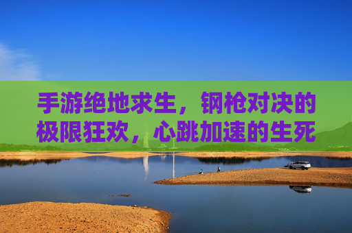 手游绝地求生,钢枪对决的极限狂欢,心跳加速的生死博弈,手游绝地求生,钢枪对决的极限狂欢,心跳加速的生死博弈