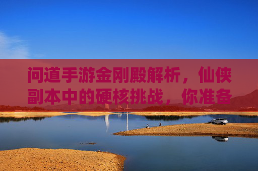问道手游金刚殿解析，仙侠副本中的硬核挑战，你准备好接受考验了吗？问道手游金刚殿解析，仙侠副本中的硬核挑战，你准备好接受考验了吗？