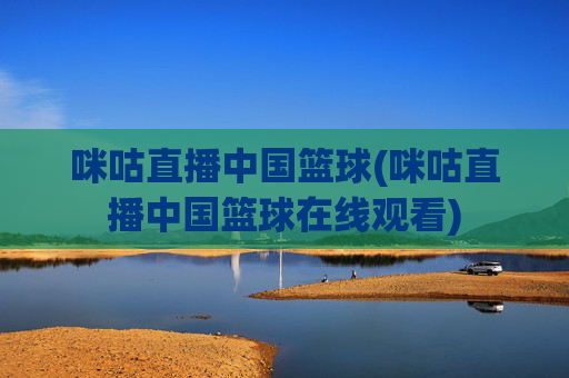 咪咕直播中国篮球(咪咕直播中国篮球在线观看)