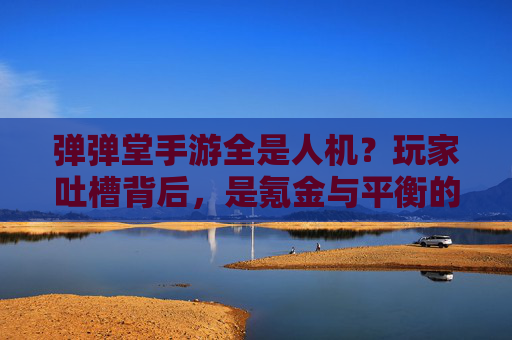弹弹堂手游全是人机?玩家吐槽背后,是氪金与平衡的博弈,弹弹堂手游人机泛滥,玩家吐槽背后,氪金与平衡的博弈