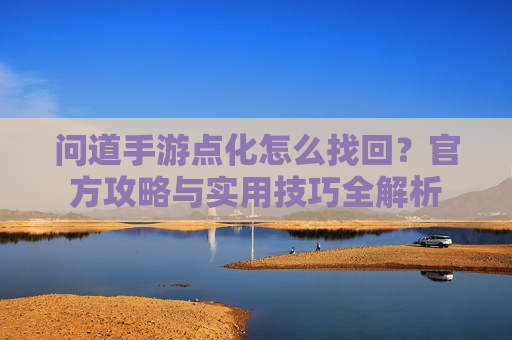 问道手游点化怎么找回？官方攻略与实用技巧全解析