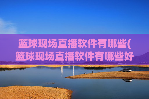 篮球现场直播软件有哪些(篮球现场直播软件有哪些好用)