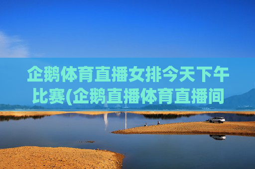 企鹅体育直播女排今天下午比赛(企鹅直播体育直播间女排今天)