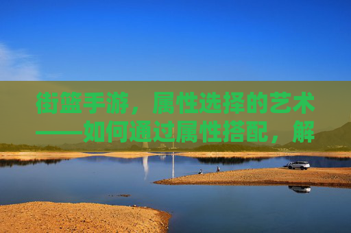 街篮手游，属性选择的艺术——如何通过属性搭配，解锁你的街球王潜能