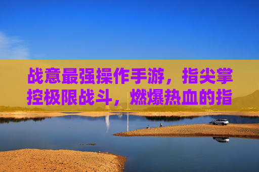 战意最强操作手游,指尖掌控极限战斗,燃爆热血的指尖对决,战意最强操作手游,指尖掌控极限战斗,燃爆热血的指尖对决