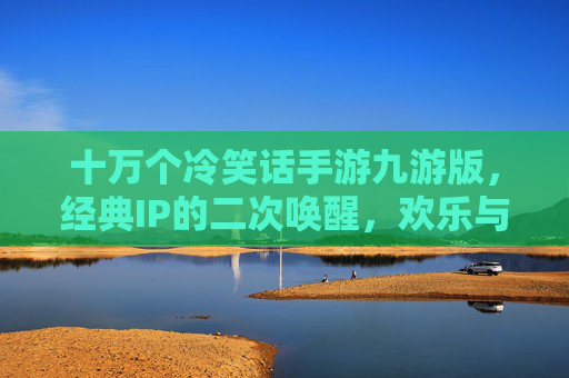 十万个冷笑话手游九游版，经典IP的二次唤醒，欢乐与回忆的完美融合，十万个冷笑话手游九游版，经典IP的二次唤醒，欢乐与回忆的完美融合