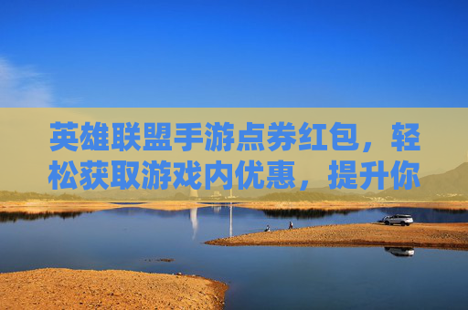英雄联盟手游点券红包,轻松获取游戏内优惠,提升你的游戏体验,英雄联盟手游点券红包,轻松获取游戏内优惠,提升你的游戏体验