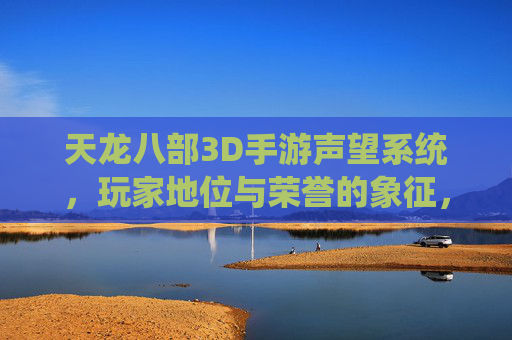 天龙八部3D手游声望系统，玩家地位与荣誉的象征，高效获取与提升策略全解析，天龙八部3D手游声望系统，玩家地位与荣誉的象征，高效获取与提升策略全解析