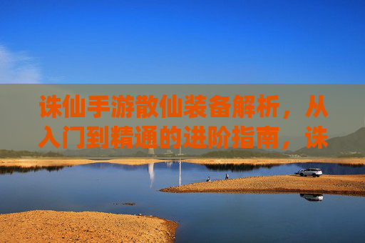 诛仙手游散仙装备解析,从入门到精通的进阶指南,诛仙手游散仙装备解析,从入门到精通的进阶指南