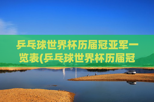 乒乓球世界杯历届冠亚军一览表(乒乓球世界杯历届冠亚军一览表图片)