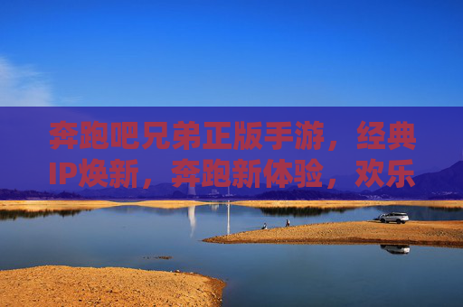 奔跑吧兄弟正版手游,经典IP焕新,奔跑新体验,欢乐不止步!奔跑吧兄弟正版手游,经典IP焕新,奔跑新体验,欢乐不止步!