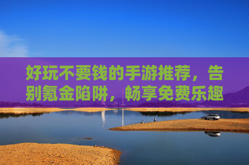 好玩不要钱的手游推荐，告别氪金陷阱，畅享免费乐趣，免费好玩的手游推荐，告别氪金陷阱，畅享免费乐趣