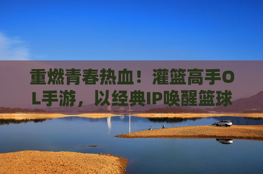 重燃青春热血！灌篮高手OL手游，以经典IP唤醒篮球梦想，带你重返湘北高中赛场，重燃青春热血！灌篮高手OL手游，以经典IP唤醒篮球梦想，带你重返湘北高中赛场