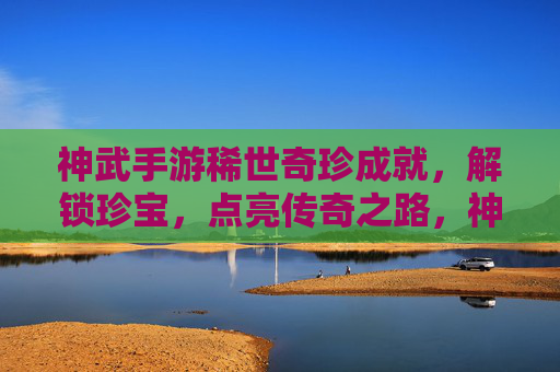 神武手游稀世奇珍成就,解锁珍宝,点亮传奇之路,神武手游稀世奇珍成就,解锁珍宝,点亮传奇之路