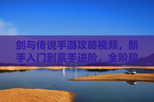 剑与传说手游攻略视频，新手入门到高手进阶，全阶段玩法技巧解析，剑与传说手游攻略视频，新手入门到高手进阶全阶段玩法技巧解析
