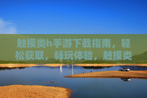 触摸类h手游下载指南，轻松获取，畅玩体验，触摸类h手游下载指南，轻松获取，畅玩体验