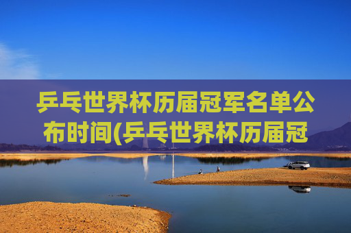 乒乓世界杯历届冠军名单公布时间(乒乓世界杯历届冠军名单公布时间表)