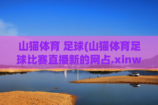 山猫体育 足球(山猫体育足球比赛直播新的网占.xinw-ang.中国)山猫体育足球比赛直播平台