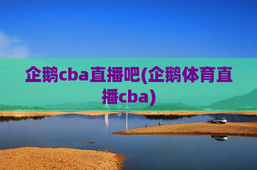 企鹅cba直播吧(企鹅体育直播cba)