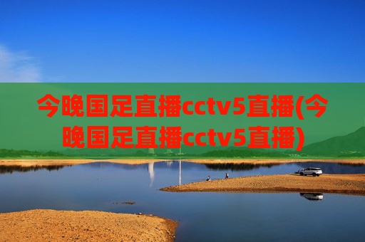 今晚国足直播cctv5直播(今晚国足直播cctv5直播)